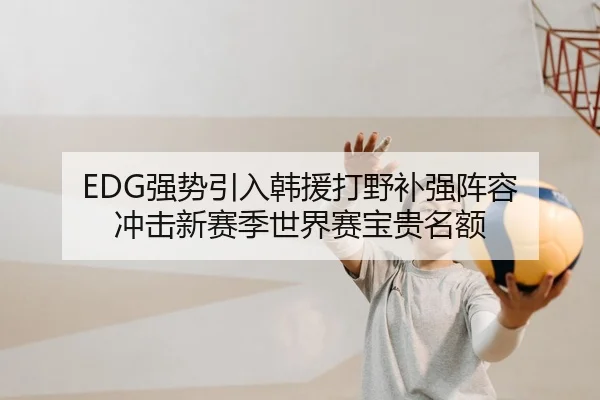 EDG强势引入韩援打野补强阵容 冲击新赛季世界赛宝贵名额