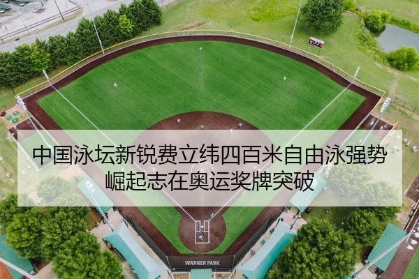 中国泳坛新锐费立纬四百米自由泳强势崛起志在奥运奖牌突破